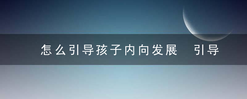 怎么引导孩子内向发展 引导孩子内向发展的方法介绍